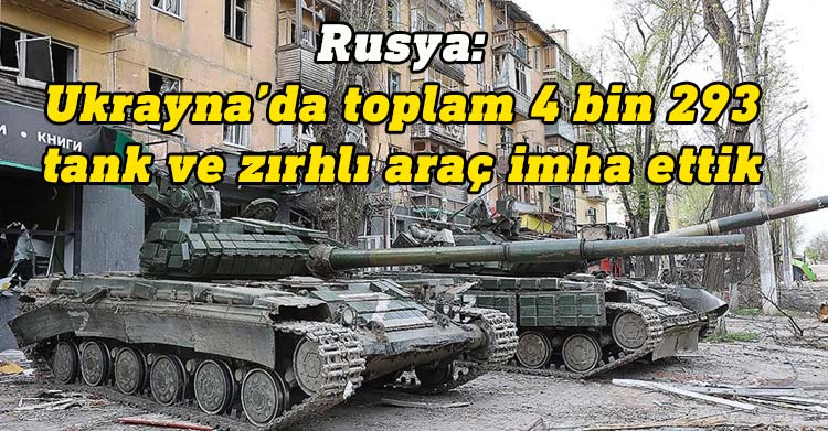 Rusya: Ukrayna'da toplam 4 bin 293 tank ve zırhlı araç imha ettik